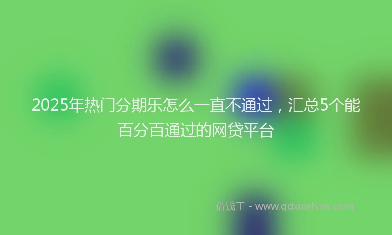 2025年热门分期乐怎么一直不通过，汇总5个能百分百通过的网贷平台