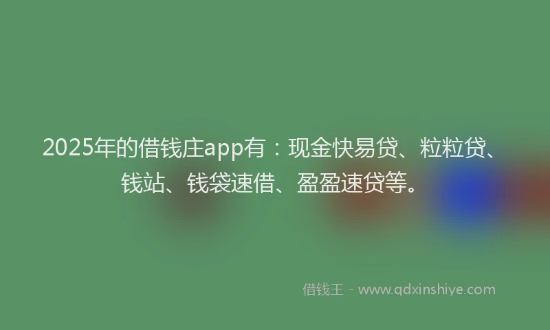 2025年的借钱庄app有：现金快易贷、粒粒贷、钱站、钱袋速借、盈盈速贷等。