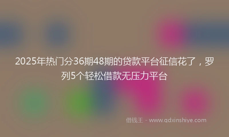 2025年热门分36期48期的贷款平台征信花了，罗列5个轻松借款无压力平台