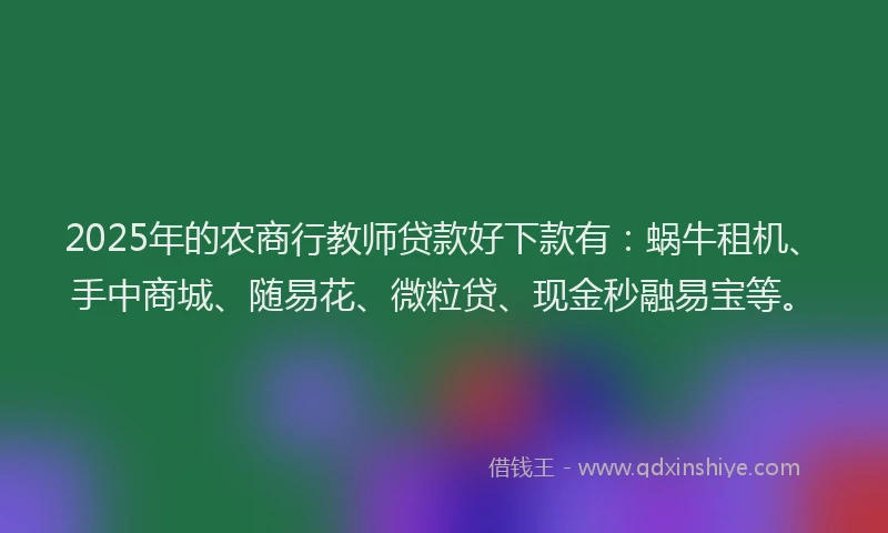 2025年的农商行教师贷款好下款有：蜗牛租机、手中商城、随易花、微粒贷、现金秒融易宝等。