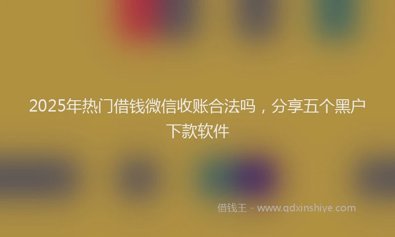 2025年热门借钱微信收账合法吗，分享五个黑户下款软件