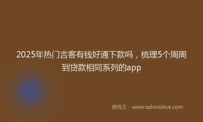 2025年热门吉客有钱好通下款吗，梳理5个周周到贷款相同系列的app