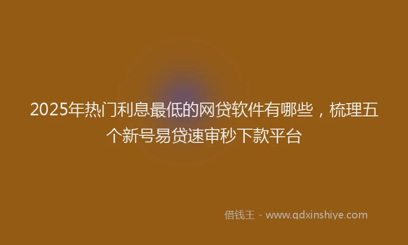 2025年热门利息最低的网贷软件有哪些，梳理五个新号易贷速审秒下款平台