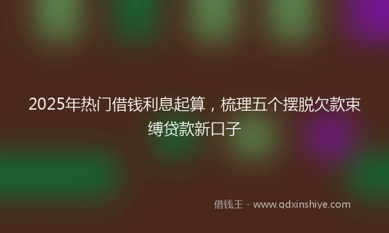 2025年热门借钱利息起算，梳理五个摆脱欠款束缚贷款新口子