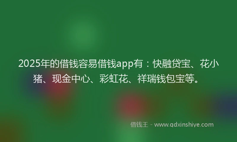 2025年的借钱容易借钱app有：快融贷宝、花小猪、现金中心、彩虹花、祥瑞钱包宝等。