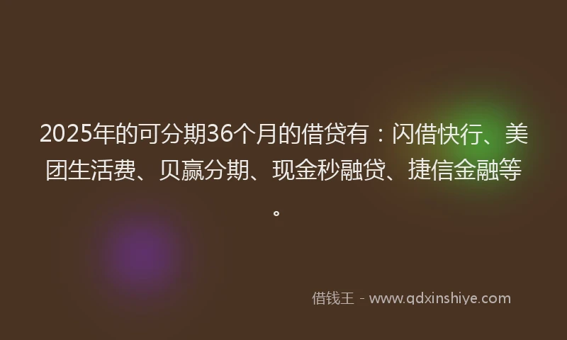 2025年的可分期36个月的借贷有：闪借快行、美团生活费、贝赢分期、现金秒融贷、捷信金融等。
