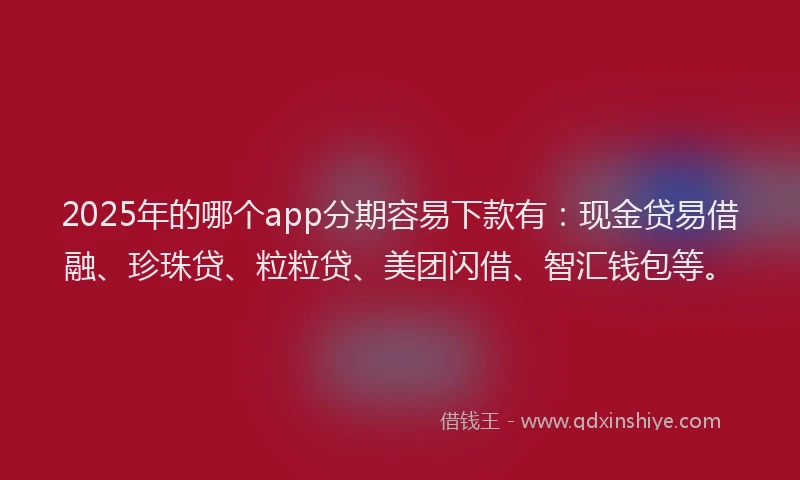 2025年的哪个app分期容易下款有：现金贷易借融、珍珠贷、粒粒贷、美团闪借、智汇钱包等。