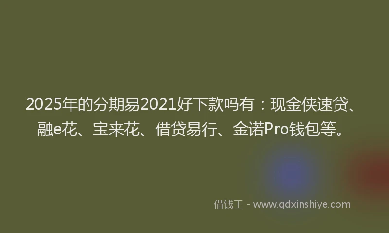 2025年的分期易2021好下款吗有：现金侠速贷、融e花、宝来花、借贷易行、金诺Pro钱包等。