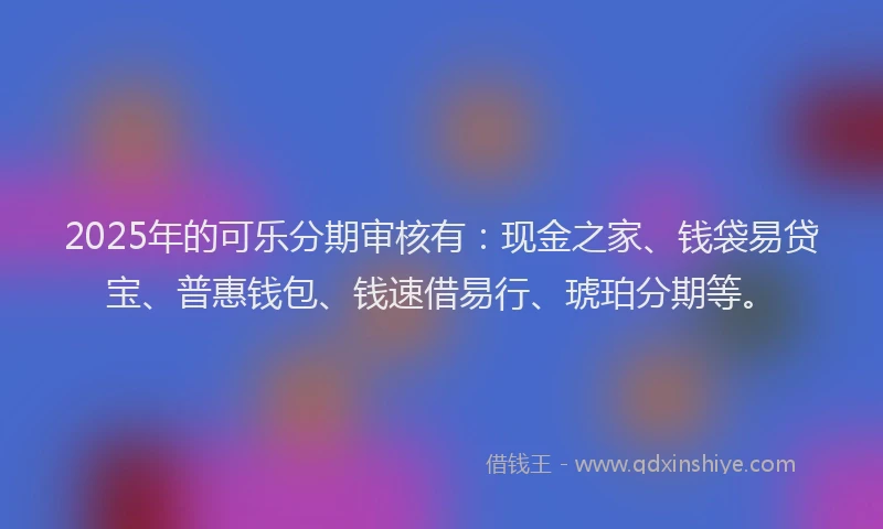 2025年的可乐分期审核有：现金之家、钱袋易贷宝、普惠钱包、钱速借易行、琥珀分期等。