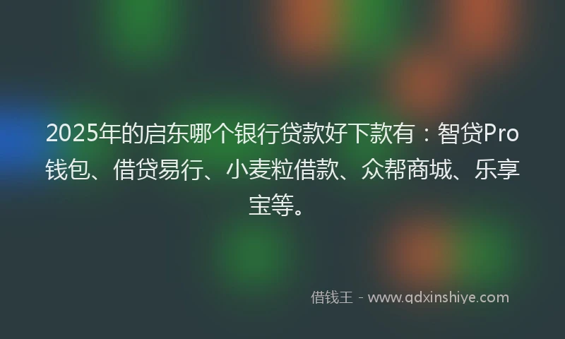 2025年的启东哪个银行贷款好下款有：智贷Pro钱包、借贷易行、小麦粒借款、众帮商城、乐享宝等。
