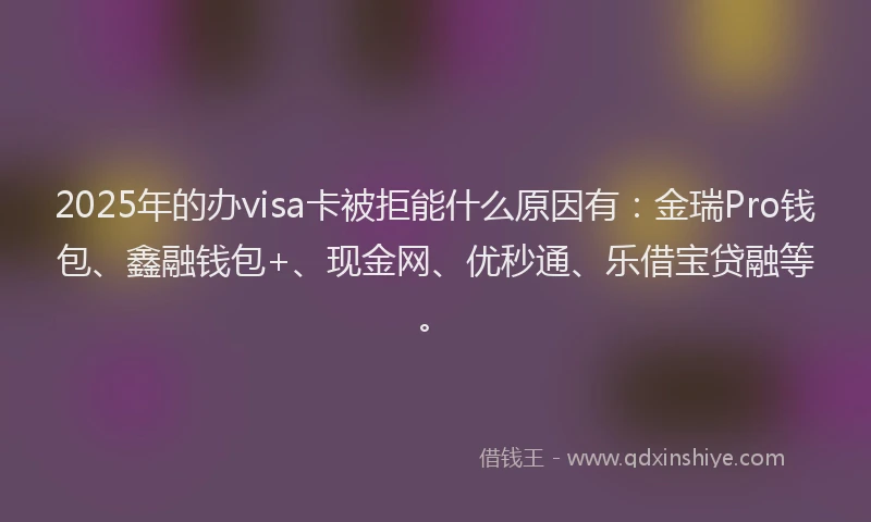2025年的办visa卡被拒能什么原因有:金瑞Pro钱包、鑫融钱包+、现金网、优秒通、乐借宝贷融等。