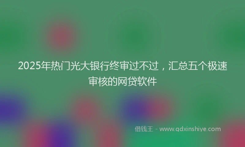 2025年热门光大银行终审过不过，汇总五个极速审核的网贷软件