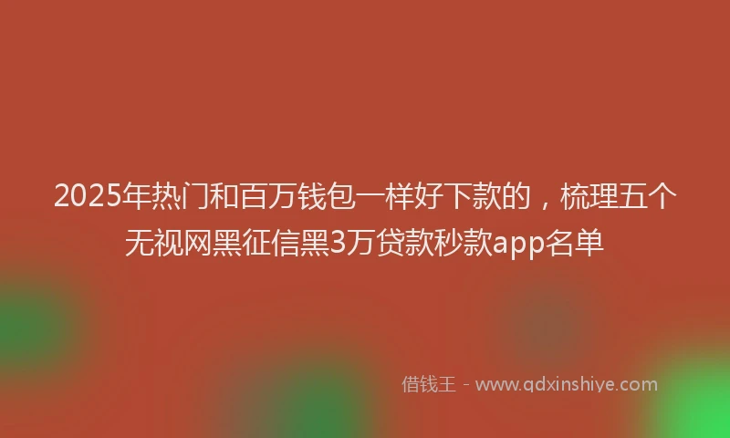 2025年热门和百万钱包一样好下款的，梳理五个无视网黑征信黑3万贷款秒款app名单