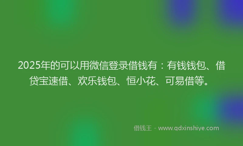 2025年的可以用微信登录借钱有：有钱钱包、借贷宝速借、欢乐钱包、恒小花、可易借等。