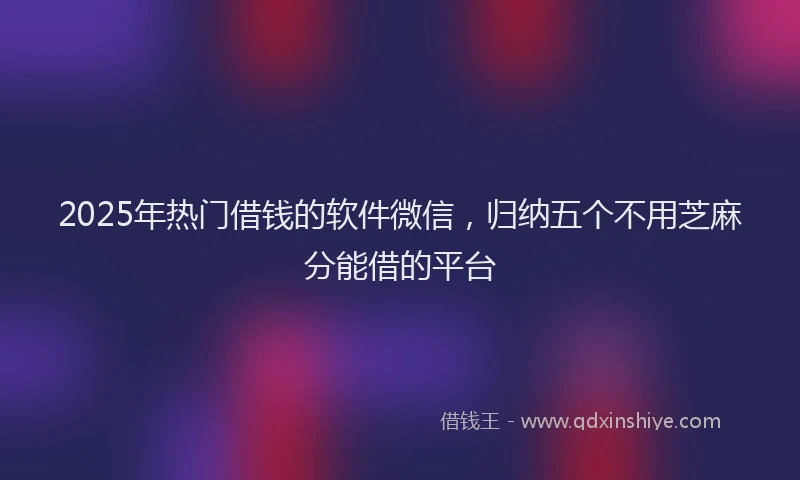2025年热门借钱的软件微信，归纳五个不用芝麻分能借的平台