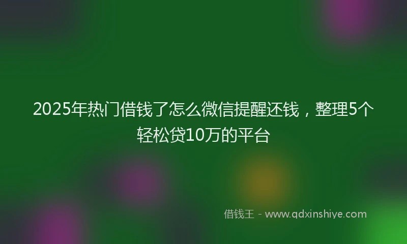 2025年热门借钱了怎么微信提醒还钱，整理5个轻松贷10万的平台