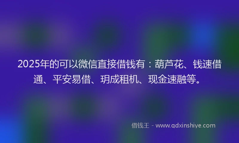 2025年的可以微信直接借钱有：葫芦花、钱速借通、平安易借、玥成租机、现金速融等。