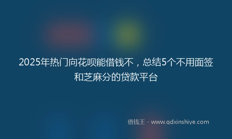2025年热门向花呗能借钱不，总结5个不用面签和芝麻分的贷款平台