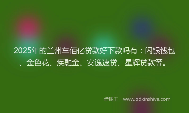 2025年的兰州车佰亿贷款好下款吗有：闪银钱包、金色花、疾融金、安逸速贷、星辉贷款等。
