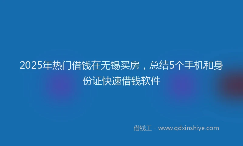 2025年热门借钱在无锡买房，总结5个手机和身份证快速借钱软件