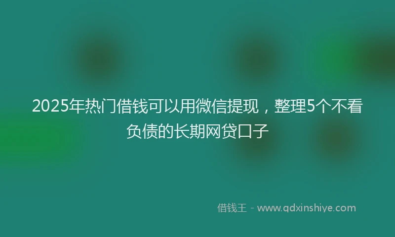 2025年热门借钱可以用微信提现，整理5个不看负债的长期网贷口子