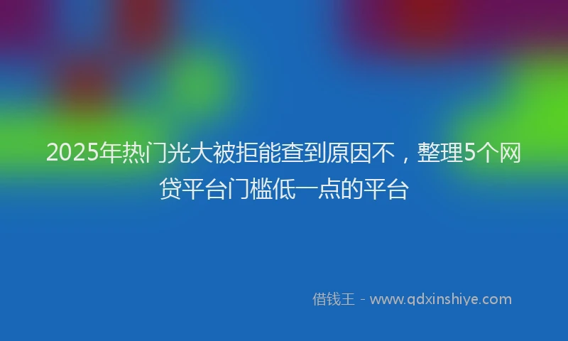 2025年热门光大被拒能查到原因不，整理5个网贷平台门槛低一点的平台