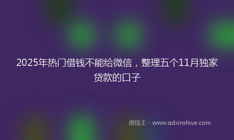 2025年热门借钱不能给微信，整理五个11月独家贷款的口子