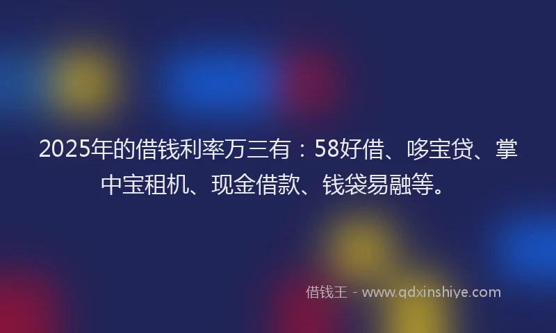 2025年的借钱利率万三有：58好借、哆宝贷、掌中宝租机、现金借款、钱袋易融等。