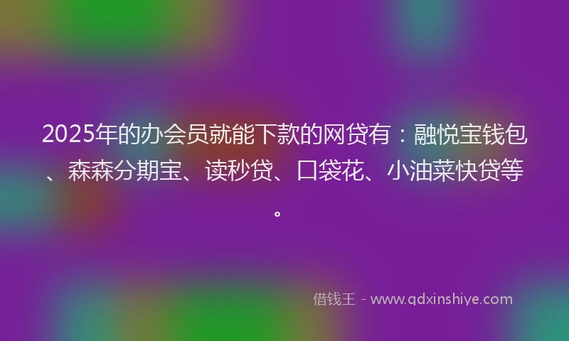 2025年的办会员就能下款的网贷有：融悦宝钱包、森森分期宝、读秒贷、口袋花、小油菜快贷等。