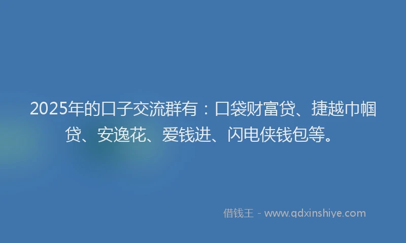 2025年的口子交流群有：口袋财富贷、捷越巾帼贷、安逸花、爱钱进、闪电侠钱包等。