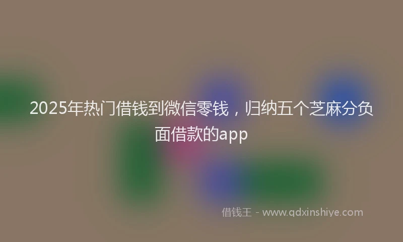 2025年热门借钱到微信零钱，归纳五个芝麻分负面借款的app