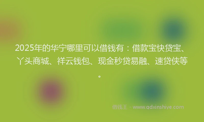2025年的华宁哪里可以借钱有：借款宝快贷宝、丫头商城、祥云钱包、现金秒贷易融、速贷侠等。