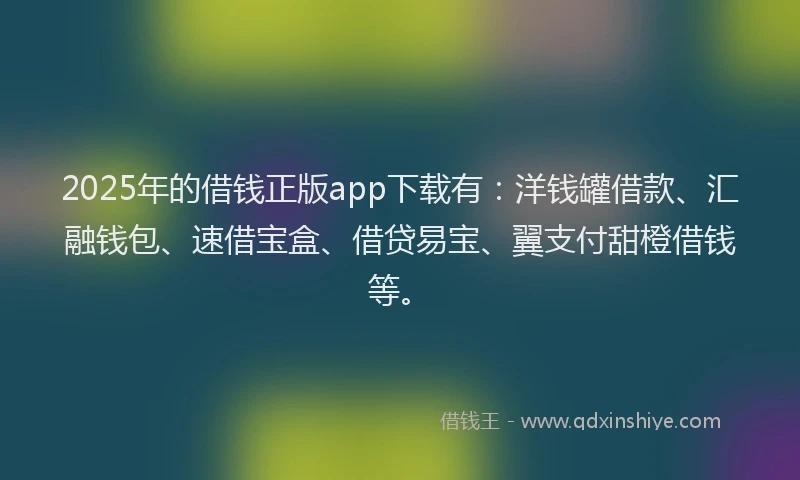 2025年的借钱正版app下载有：洋钱罐借款、汇融钱包、速借宝盒、借贷易宝、翼支付甜橙借钱等。