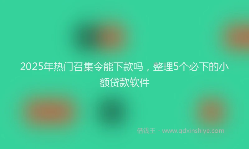 2025年热门召集令能下款吗，整理5个必下的小额贷款软件
