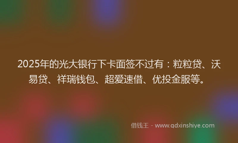 2025年的光大银行下卡面签不过有：粒粒贷、沃易贷、祥瑞钱包、超爱速借、优投金服等。