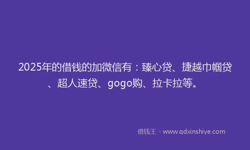 2025年的借钱的加微信有：臻心贷、捷越巾帼贷、超人速贷、gogo购、拉卡拉等。