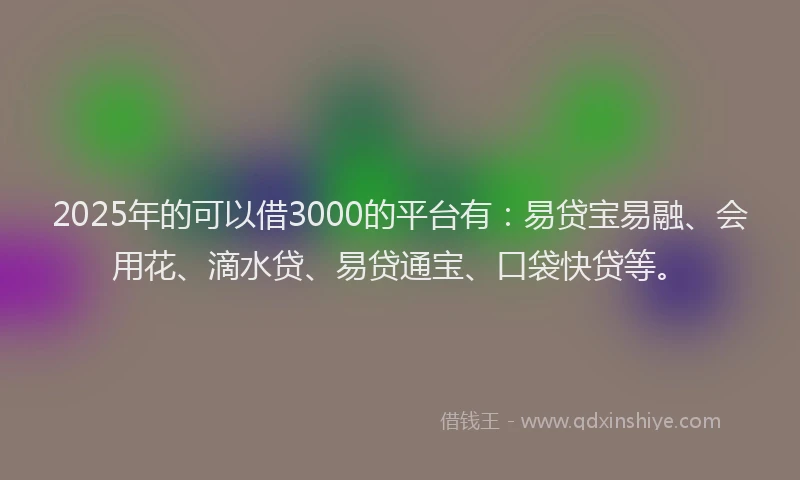 2025年的可以借3000的平台有：易贷宝易融、会用花、滴水贷、易贷通宝、口袋快贷等。