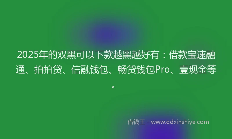 2025年的双黑可以下款越黑越好有：借款宝速融通、拍拍贷、信融钱包、畅贷钱包Pro、壹现金等。