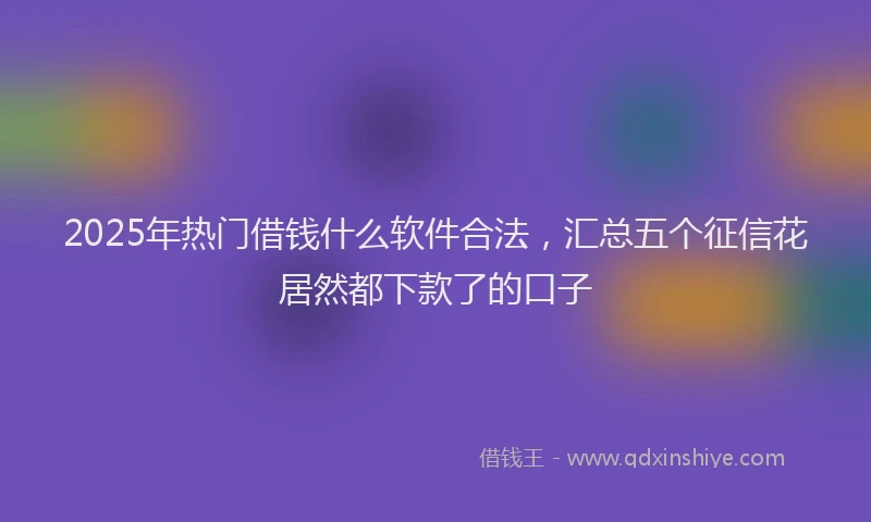 2025年热门借钱什么软件合法，汇总五个征信花居然都下款了的口子