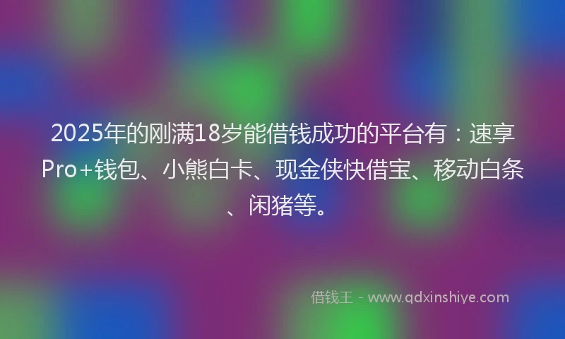 2025年的刚满18岁能借钱成功的平台有：速享Pro+钱包、小熊白卡、现金侠快借宝、移动白条、闲猪等。