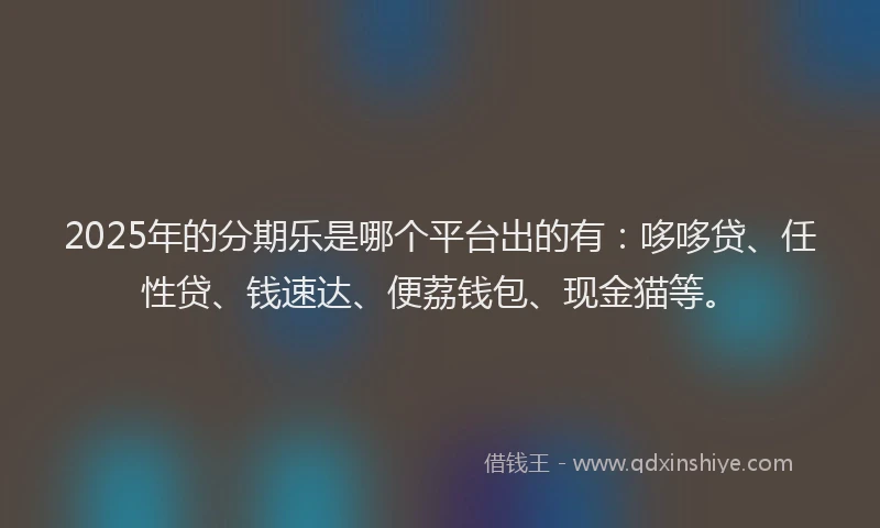2025年的分期乐是哪个平台出的有：哆哆贷、任性贷、钱速达、便荔钱包、现金猫等。