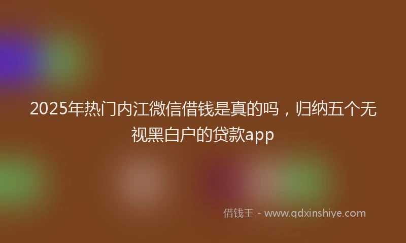 2025年热门内江微信借钱是真的吗，归纳五个无视黑白户的贷款app