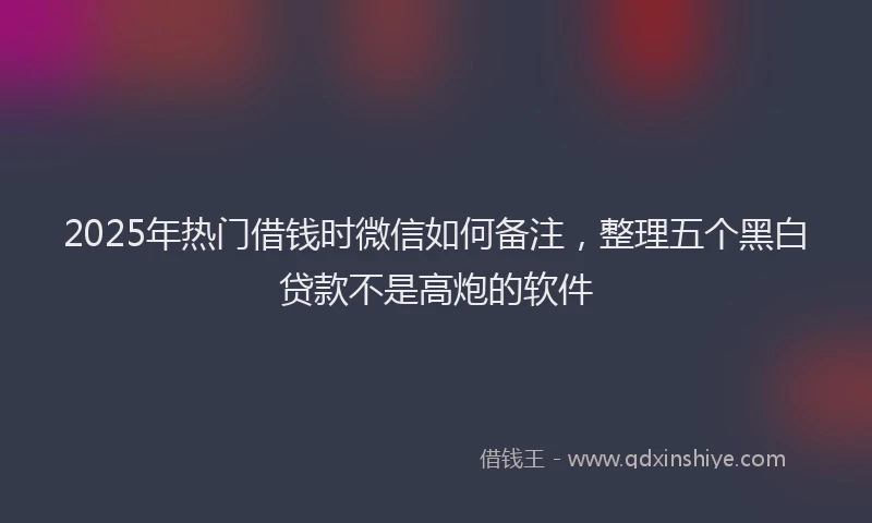2025年热门借钱时微信如何备注，整理五个黑白贷款不是高炮的软件