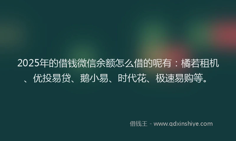 2025年的借钱微信余额怎么借的呢有：橘若租机、优投易贷、鹅小易、时代花、极速易购等。