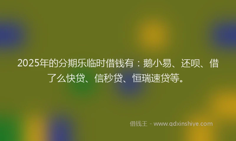 2025年的分期乐临时借钱有：鹅小易、还呗、借了么快贷、信秒贷、恒瑞速贷等。