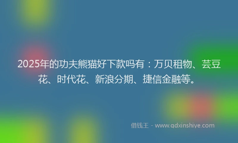2025年的功夫熊猫好下款吗有：万贝租物、芸豆花、时代花、新浪分期、捷信金融等。