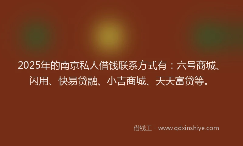 2025年的南京私人借钱联系方式有：六号商城、闪用、快易贷融、小吉商城、天天富贷等。