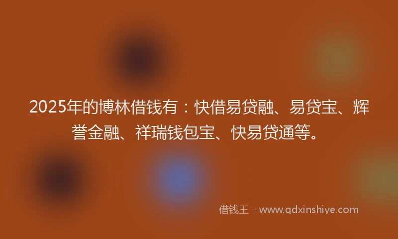 2025年的博林借钱有：快借易贷融、易贷宝、辉誉金融、祥瑞钱包宝、快易贷通等。