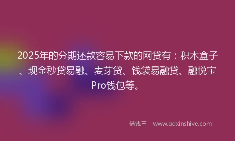 2025年的分期还款容易下款的网贷有：积木盒子、现金秒贷易融、麦芽贷、钱袋易融贷、融悦宝Pro钱包等。