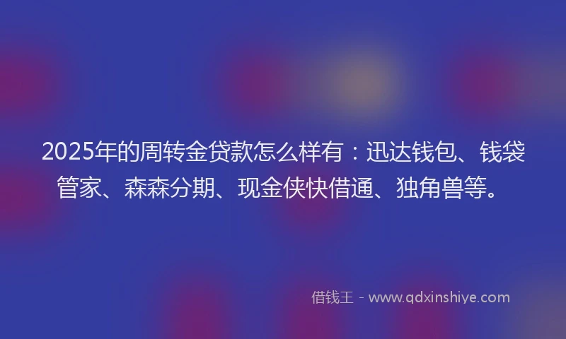 2025年的周转金贷款怎么样有：迅达钱包、钱袋管家、森森分期、现金侠快借通、独角兽等。